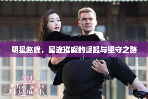 明星赵峰，星途璀璨的崛起与坚守之路