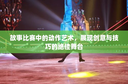故事比赛中的动作艺术，展现创意与技巧的绝佳舞台