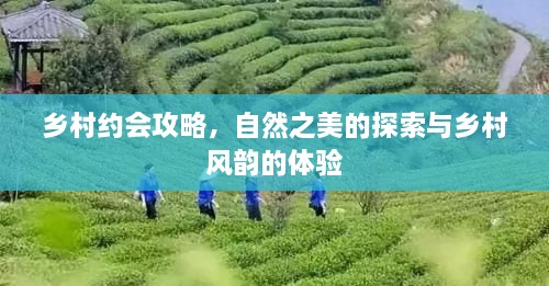 乡村约会攻略，自然之美的探索与乡村风韵的体验