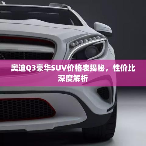 奥迪Q3豪华SUV价格表揭秘，性价比深度解析