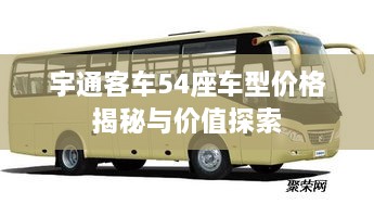 宇通客车54座车型价格揭秘与价值探索