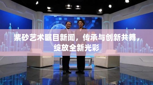 紫砂艺术瞩目新闻，传承与创新共舞，绽放全新光彩