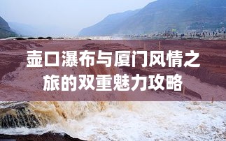 壶口瀑布与厦门风情之旅的双重魅力攻略