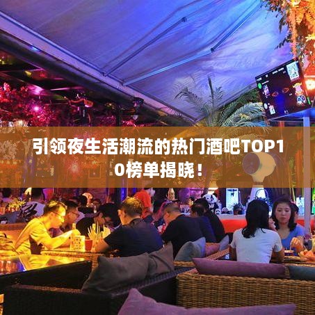 引领夜生活潮流的热门酒吧TOP10榜单揭晓！