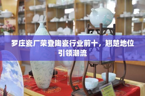 罗庄瓷厂荣登陶瓷行业前十，翘楚地位引领潮流