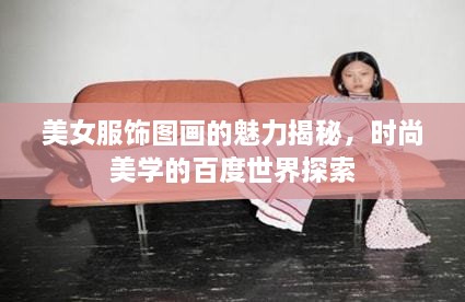 美女服饰图画的魅力揭秘，时尚美学的百度世界探索