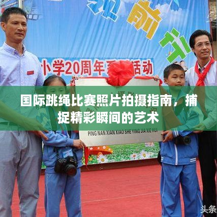 国际跳绳比赛照片拍摄指南，捕捉精彩瞬间的艺术