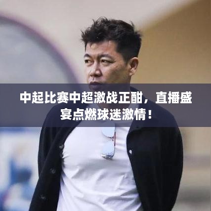 中起比赛中超激战正酣，直播盛宴点燃球迷激情！