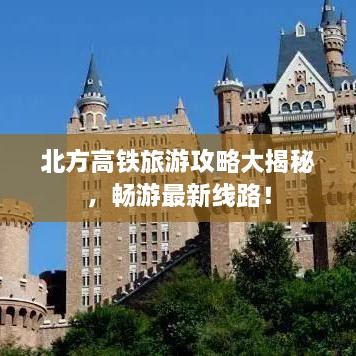 北方高铁旅游攻略大揭秘，畅游最新线路！