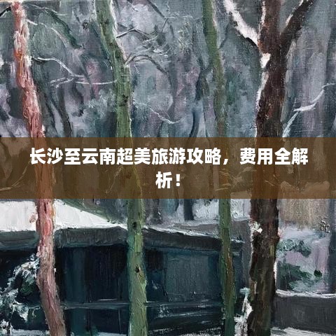 长沙至云南超美旅游攻略，费用全解析！