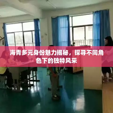 海青多元身份魅力揭秘，探寻不同角色下的独特风采
