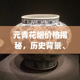 元青花烟价格揭秘，历史背景、市场动态与鉴赏要点