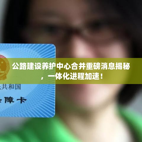 公路建设养护中心合并重磅消息揭秘，一体化进程加速！