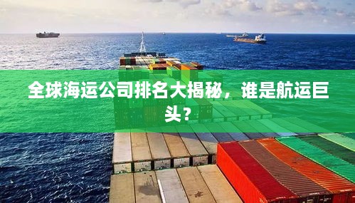 全球海运公司排名大揭秘，谁是航运巨头？