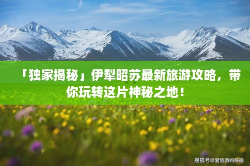 「独家揭秘」伊犁昭苏最新旅游攻略，带你玩转这片神秘之地！