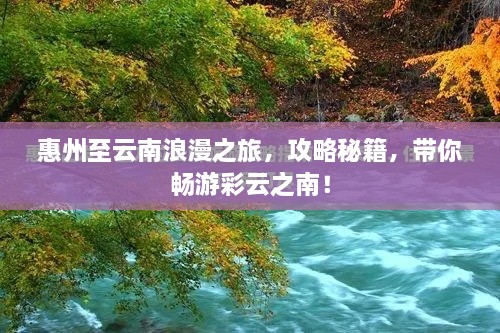 惠州至云南浪漫之旅，攻略秘籍，带你畅游彩云之南！