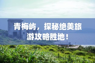 青梅屿，探秘绝美旅游攻略胜地！