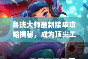 鲁班大师最新接单攻略揭秘，成为顶尖工匠的秘诀！