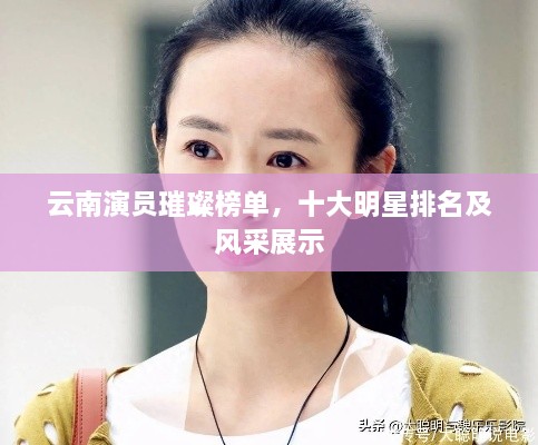 云南演员璀璨榜单，十大明星排名及风采展示