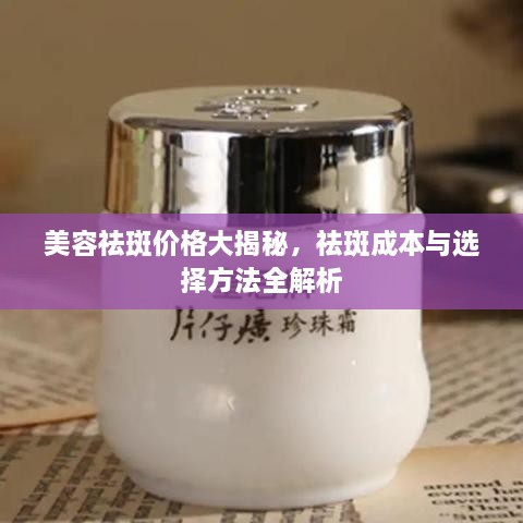 美容祛斑价格大揭秘，祛斑成本与选择方法全解析