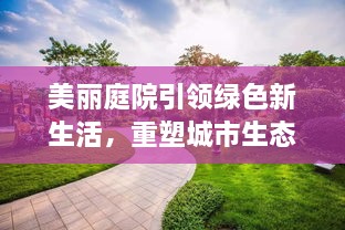 美丽庭院引领绿色新生活，重塑城市生态标杆新闻头条