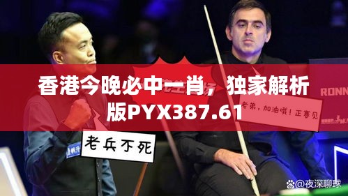 香港今晚必中一肖，独家解析版PYX387.61