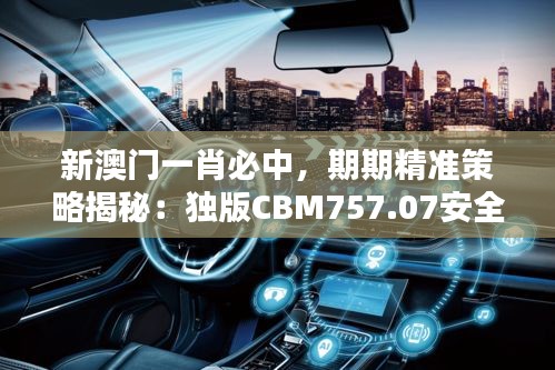 新澳门一肖必中，期期精准策略揭秘：独版CBM757.07安全解析