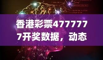 香港彩票4777777开奖数据，动态词汇解读_在线版CPA222.84