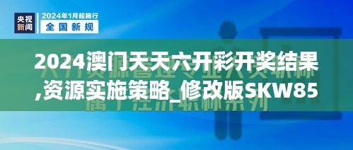 2024澳门天天六开彩开奖结果,资源实施策略_修改版SKW852.44