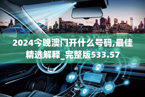 2024今晚澳门开什么号码,最佳精选解释_完整版533.57