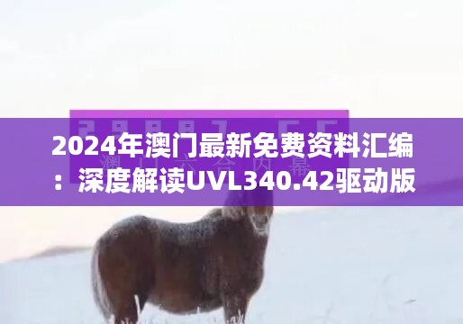 2024年澳门最新免费资料汇编：深度解读UVL340.42驱动版