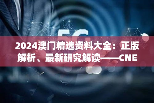 2024澳门精选资料大全：正版解析、最新研究解读——CNE350.58可变版