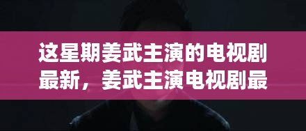 姜武最新电视剧一季深度剖析与热议热议引爆全网！