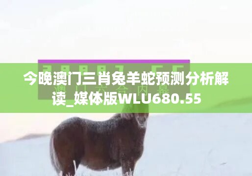 今晚澳门三肖兔羊蛇预测分析解读_媒体版WLU680.55