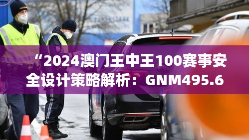 “2024澳门王中王100赛事安全设计策略解析：GNM495.66升级版解读”