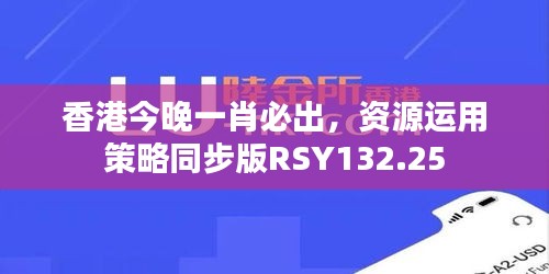 香港今晚一肖必出，资源运用策略同步版RSY132.25