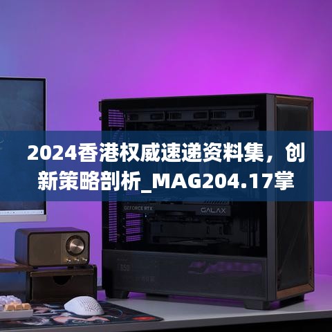 2024香港权威速递资料集，创新策略剖析_MAG204.17掌上版