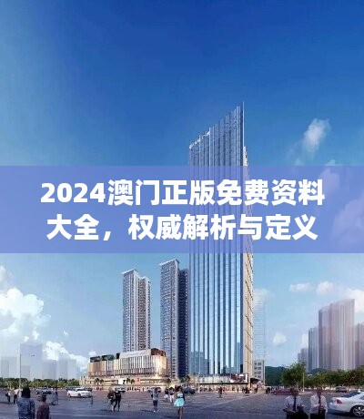 2024澳门正版免费资料大全，权威解析与定义版XGM584.04