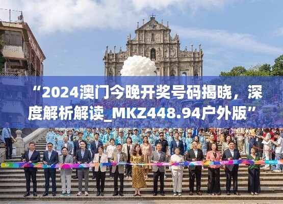 “2024澳门今晚开奖号码揭晓，深度解析解读_MKZ448.94户外版”