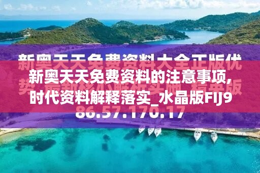 新奥天天免费资料的注意事项,时代资料解释落实_水晶版FIJ929.05