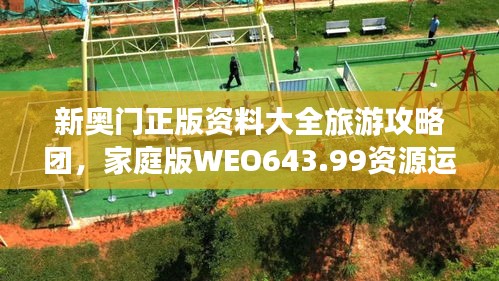 新奥门正版资料大全旅游攻略团，家庭版WEO643.99资源运用策略