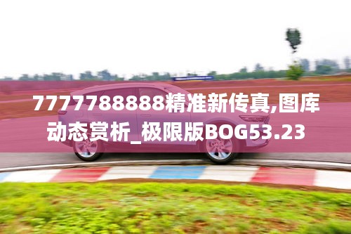 7777788888精准新传真,图库动态赏析_极限版BOG53.23