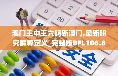 澳门王中王六码新澳门,最新研究解释定义_完整版BFL106.88