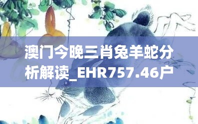 澳门今晚三肖兔羊蛇分析解读_EHR757.46户外版