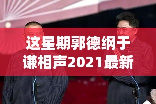 郭德纲于谦最新相声2021指南，欣赏与学习相声艺术精粹