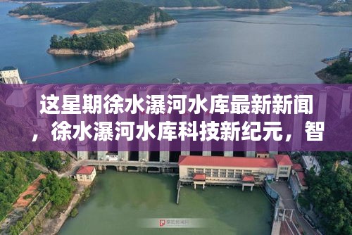 徐水瀑河水库，智能管理系统引领未来，本周最新科技新闻揭秘新纪元篇章