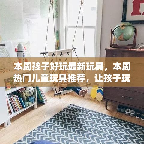 本周热门儿童玩具推荐，让孩子在玩乐中成长，探索最新好玩的玩具！