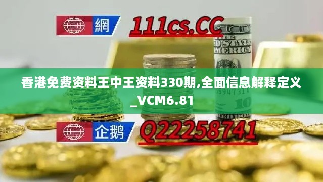 香港免费资料王中王资料330期,全面信息解释定义_VCM6.81