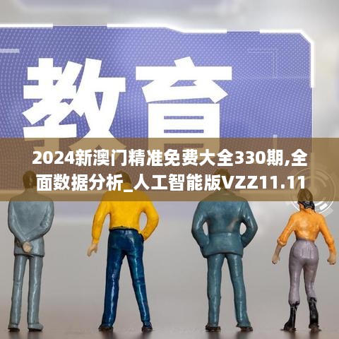 2024新澳门精准免费大全330期,全面数据分析_人工智能版VZZ11.11