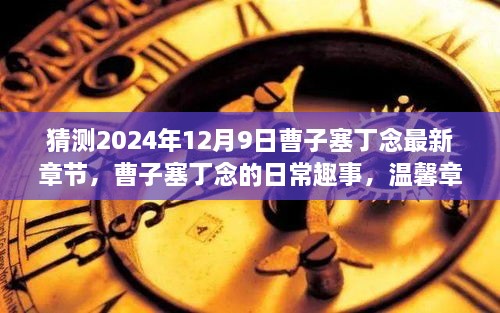 曹子塞丁念友情温馨预告，2024年12月9日最新章节揭晓日常趣事与温馨篇章